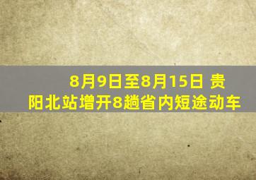 8月9日至8月15日 贵阳北站增开8趟省内短途动车